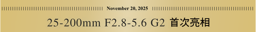 2025.11.20 25-200mm F2.8-5.6 G2 首發！